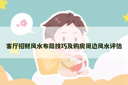 客厅招财风水布局技巧及购房周边风水评估