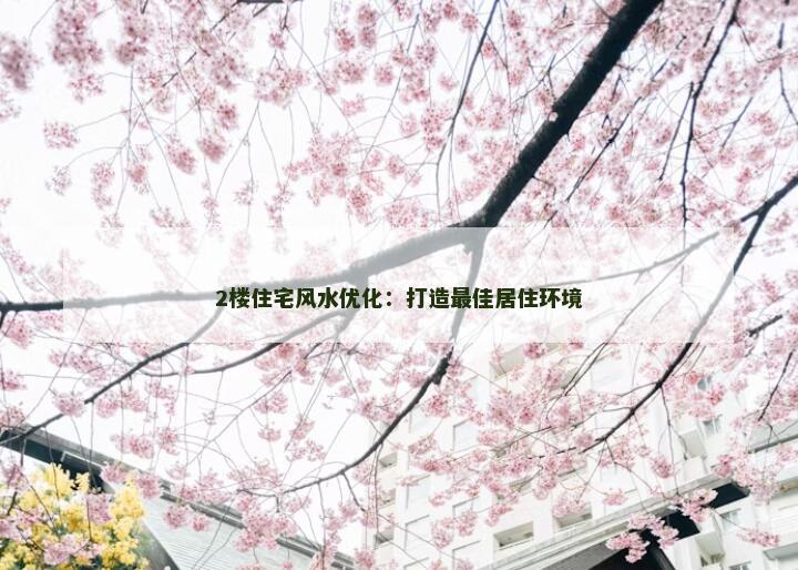 2楼住宅风水优化：打造最佳居住环境
